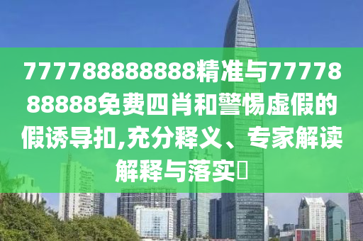 777788888888精準(zhǔn)與7777888888免費(fèi)四肖和警惕虛假的假誘導(dǎo)扣,充分釋義、專(zhuān)家解讀解釋與落實(shí)?