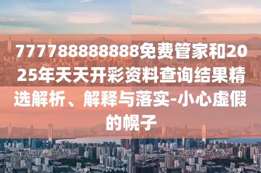 777788888888免費(fèi)管家和2025年天天開彩資料查詢結(jié)果精選解析、解釋與落實(shí)-小心虛假的幌子