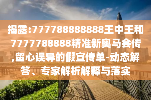 揭露:777788888888王中王和7777788888精準新奧馬會傳,留心誤導(dǎo)的假宣傳單-動態(tài)解答、專家解析解釋與落實
