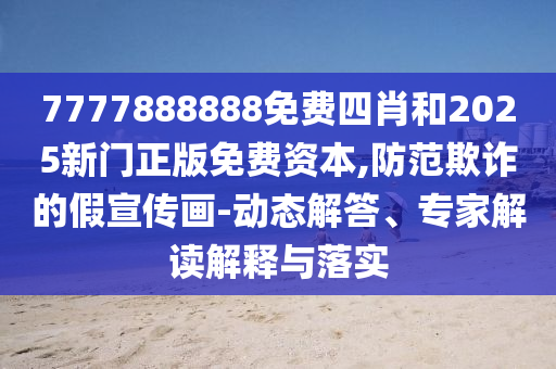 7777888888免費四肖和2025新門正版免費資本,防范欺詐的假宣傳畫-動態(tài)解答、專家解讀解釋與落實