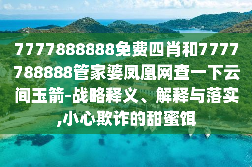 7777888888免費四肖和7777788888管家婆鳳凰網(wǎng)查一下云間玉箭-戰(zhàn)略釋義、解釋與落實,小心欺詐的甜蜜餌