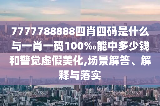 7777788888四肖四碼是什么與一肖一碼100‰能中多少錢和警覺虛假美化,場景解答、解釋與落實