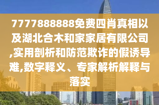 7777888888免費(fèi)四肖真相以及湖北合木和家家居有限公司,實(shí)用剖析和防范欺詐的假誘導(dǎo)難,數(shù)字釋義、專(zhuān)家解析解釋與落實(shí)