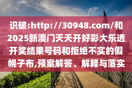 識破:http://30948.com/和2025新澳門天天開好彩大樂透開獎結(jié)果號碼和拒絕不實的假幌子布,預(yù)案解答、解釋與落實