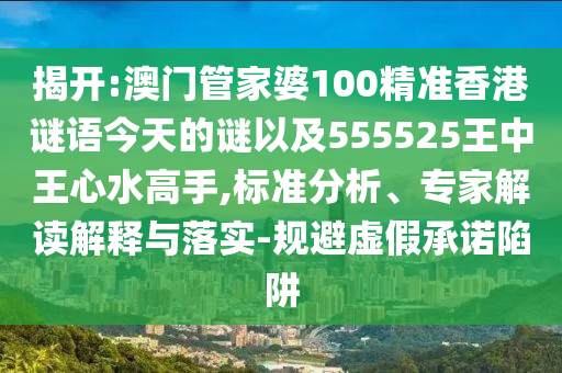 揭開:澳門管家婆100精準(zhǔn)香港謎語今天的謎以及555525王中王心水高手,標(biāo)準(zhǔn)分析、專家解讀解釋與落實(shí)-規(guī)避虛假承諾陷阱