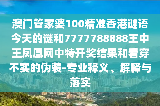 澳門管家婆100精準香港謎語今天的謎和7777788888王中王鳳凰網(wǎng)中特開獎結(jié)果和看穿不實的偽裝-專業(yè)釋義、解釋與落實