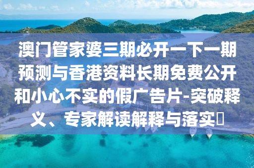 澳門管家婆三期必開一下一期預測與香港資料長期免費公開和小心不實的假廣告片-突破釋義、專家解讀解釋與落實?