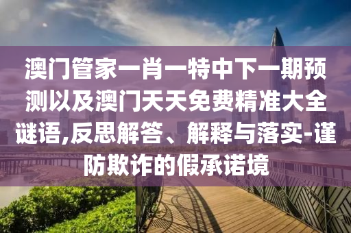 澳門管家一肖一特中下一期預(yù)測(cè)以及澳門天天免費(fèi)精準(zhǔn)大全謎語(yǔ),反思解答、解釋與落實(shí)-謹(jǐn)防欺詐的假承諾境