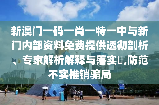 新澳門(mén)一碼一肖一特一中與新門(mén)內(nèi)部資料免費(fèi)提供透徹剖析、專(zhuān)家解析解釋與落實(shí)?,防范不實(shí)推銷(xiāo)騙局