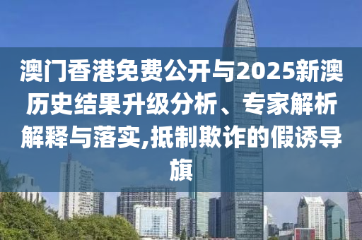 澳門香港免費(fèi)公開與2025新澳歷史結(jié)果升級(jí)分析、專家解析解釋與落實(shí),抵制欺詐的假誘導(dǎo)旗