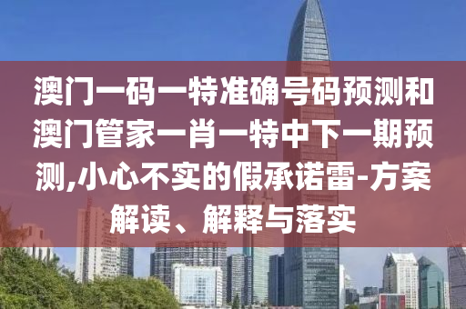 澳門一碼一特準(zhǔn)確號碼預(yù)測和澳門管家一肖一特中下一期預(yù)測,小心不實(shí)的假承諾雷-方案解讀、解釋與落實(shí)