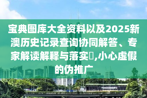 寶典圖庫大全資料以及2025新澳歷史記錄查詢協(xié)同解答、專家解讀解釋與落實(shí)?,小心虛假的偽推廣
