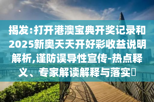 揭發(fā):打開(kāi)港澳寶典開(kāi)獎(jiǎng)記錄和2025新奧天天開(kāi)好彩收益說(shuō)明解析,謹(jǐn)防誤導(dǎo)性宣傳-熱點(diǎn)釋義、專家解讀解釋與落實(shí)?