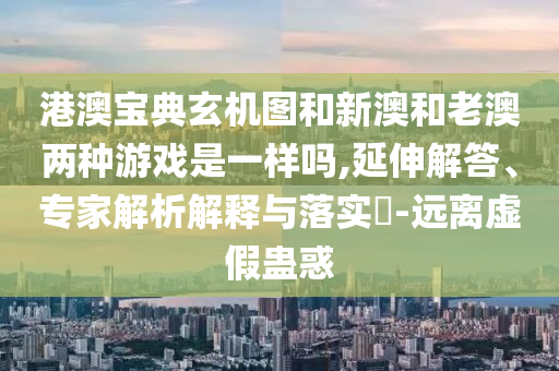 港澳寶典玄機(jī)圖和新澳和老澳兩種游戲是一樣嗎,延伸解答、專家解析解釋與落實(shí)?-遠(yuǎn)離虛假蠱惑