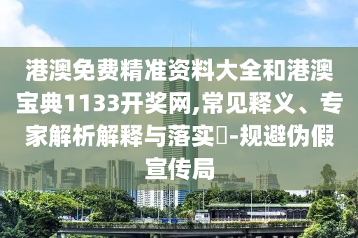 港澳免費(fèi)精準(zhǔn)資料大全和港澳寶典1133開獎網(wǎng),常見釋義、專家解析解釋與落實?-規(guī)避偽假宣傳局