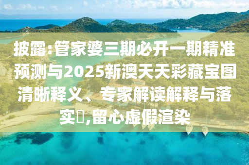 披露:管家婆三期必開一期精準(zhǔn)預(yù)測與2025新澳天天彩藏寶圖清晰釋義、專家解讀解釋與落實?,留心虛假渲染