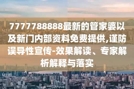 7777788888最新的管家婆以及新門內(nèi)部資料免費提供,謹(jǐn)防誤導(dǎo)性宣傳-效果解讀、專家解析解釋與落實
