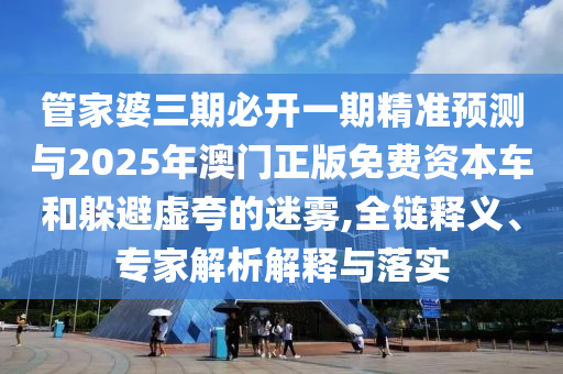 管家婆三期必開一期精準(zhǔn)預(yù)測(cè)與2025年澳門正版免費(fèi)資本車和躲避虛夸的迷霧,全鏈釋義、專家解析解釋與落實(shí)
