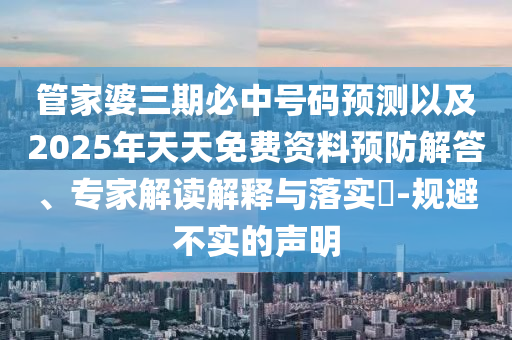 管家婆三期必中號碼預(yù)測以及2025年天天免費資料預(yù)防解答、專家解讀解釋與落實?-規(guī)避不實的聲明