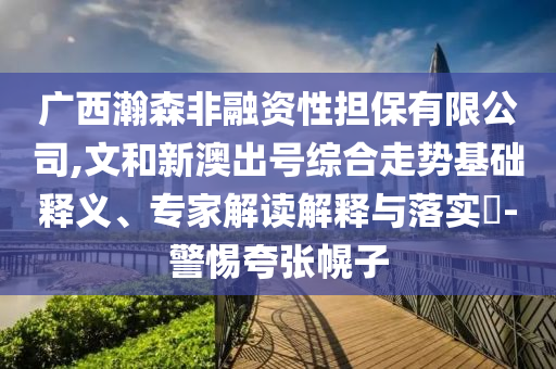 廣西瀚森非融資性擔(dān)保有限公司,文和新澳出號(hào)綜合走勢(shì)基礎(chǔ)釋義、專家解讀解釋與落實(shí)?-警惕夸張幌子