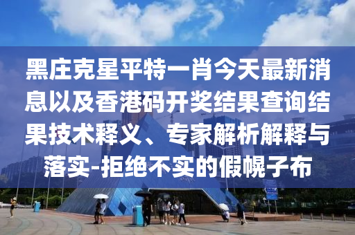 黑莊克星平特一肖今天最新消息以及香港碼開獎(jiǎng)結(jié)果查詢結(jié)果技術(shù)釋義、專家解析解釋與落實(shí)-拒絕不實(shí)的假幌子布