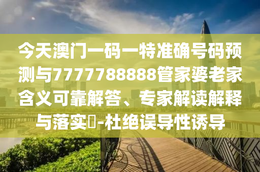 今天澳門一碼一特準(zhǔn)確號碼預(yù)測與7777788888管家婆老家含義可靠解答、專家解讀解釋與落實?-杜絕誤導(dǎo)性誘導(dǎo)