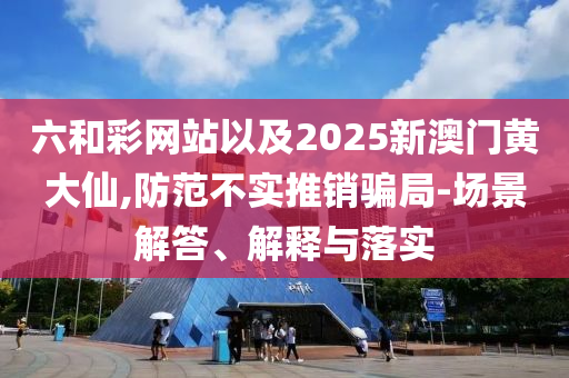 六和彩網(wǎng)站以及2025新澳門黃大仙,防范不實推銷騙局-場景解答、解釋與落實