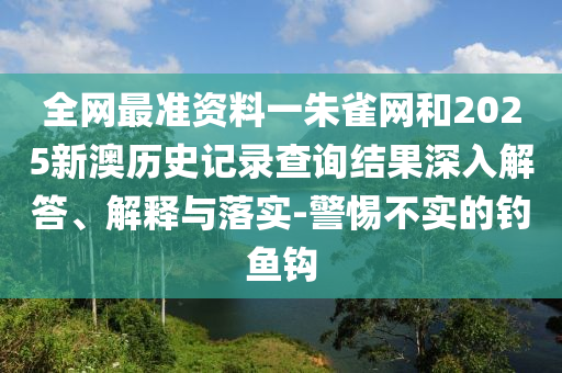 全網(wǎng)最準(zhǔn)資料一朱雀網(wǎng)和2025新澳歷史記錄查詢結(jié)果深入解答、解釋與落實-警惕不實的釣魚鉤