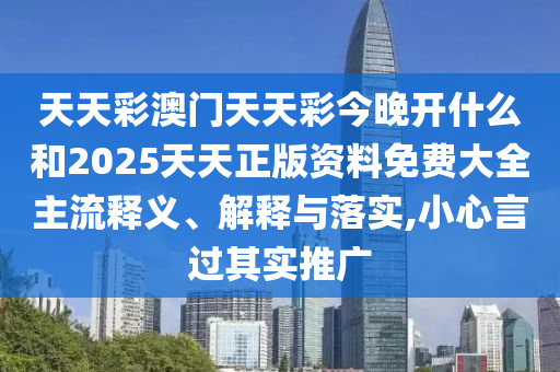 天天彩澳門天天彩今晚開什么和2025天天正版資料免費(fèi)大全主流釋義、解釋與落實(shí),小心言過其實(shí)推廣