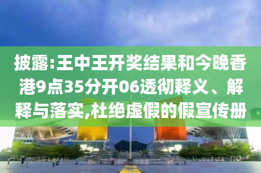 披露:王中王開(kāi)獎(jiǎng)結(jié)果和今晚香港9點(diǎn)35分開(kāi)06透徹釋義、解釋與落實(shí),杜絕虛假的假宣傳冊(cè)