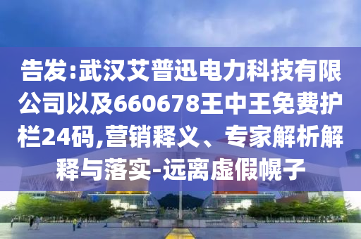 告發(fā):武漢艾普迅電力科技有限公司以及660678王中王免費護欄24碼,營銷釋義、專家解析解釋與落實-遠離虛假幌子