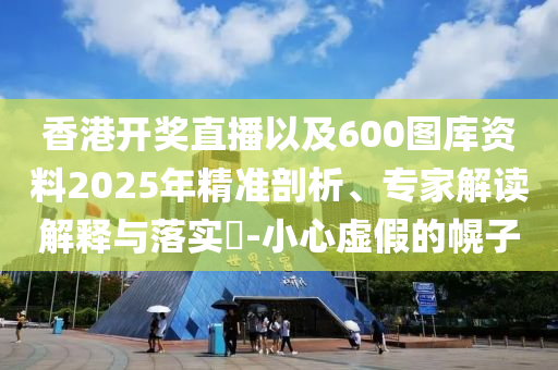 香港開(kāi)獎(jiǎng)直播以及600圖庫(kù)資料2025年精準(zhǔn)剖析、專(zhuān)家解讀解釋與落實(shí)?-小心虛假的幌子