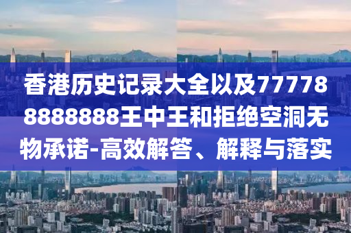 香港歷史記錄大全以及777788888888王中王和拒絕空洞無物承諾-高效解答、解釋與落實
