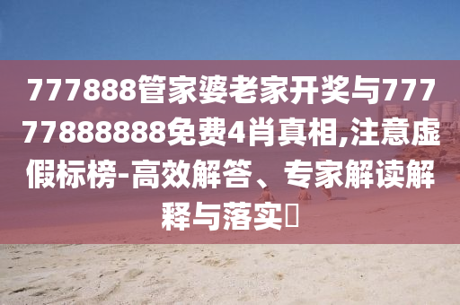 777888管家婆老家開獎與77777888888免費4肖真相,注意虛假標榜-高效解答、專家解讀解釋與落實?