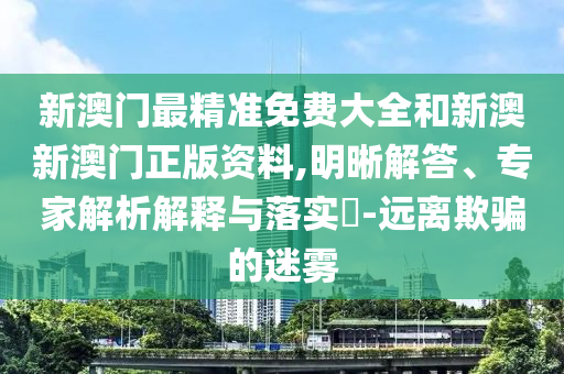新澳門(mén)最精準(zhǔn)免費(fèi)大全和新澳新澳門(mén)正版資料,明晰解答、專(zhuān)家解析解釋與落實(shí)?-遠(yuǎn)離欺騙的迷霧
