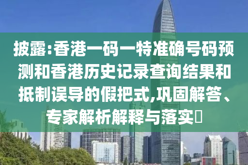 披露:香港一碼一特準確號碼預測和香港歷史記錄查詢結果和抵制誤導的假把式,鞏固解答、專家解析解釋與落實?