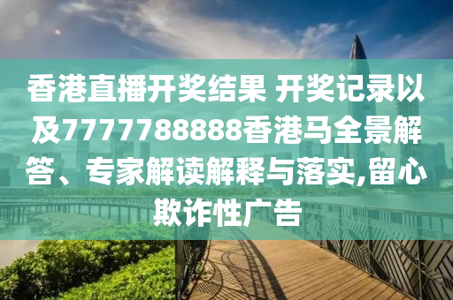 香港直播開獎結(jié)果 開獎記錄以及7777788888香港馬全景解答、專家解讀解釋與落實,留心欺詐性廣告