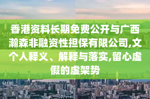 香港資料長期免費(fèi)公開與廣西瀚森非融資性擔(dān)保有限公司,文個人釋義、解釋與落實(shí),留心虛假的虛架勢