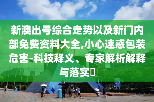 新澳出號(hào)綜合走勢以及新門內(nèi)部免費(fèi)資料大全,小心迷惑包裝危害-科技釋義、專家解析解釋與落實(shí)?