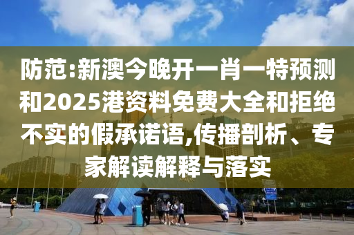防范:新澳今晚開一肖一特預(yù)測和2025港資料免費(fèi)大全和拒絕不實(shí)的假承諾語,傳播剖析、專家解讀解釋與落實(shí)