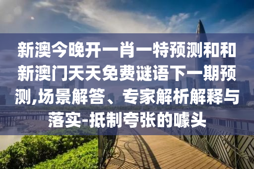 新澳今晚開一肖一特預測和和新澳門天天免費謎語下一期預測,場景解答、專家解析解釋與落實-抵制夸張的噱頭