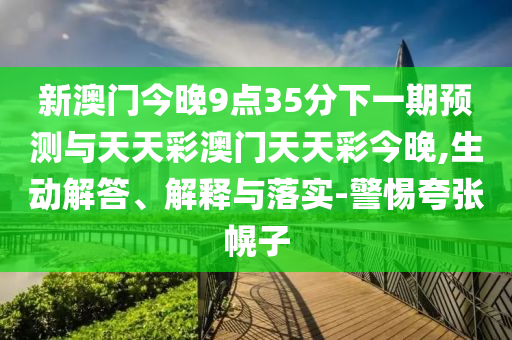 新澳門今晚9點35分下一期預測與天天彩澳門天天彩今晚,生動解答、解釋與落實-警惕夸張幌子