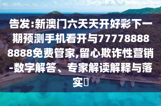 告發(fā):新澳門六天天開好彩下一期預(yù)測手機看開與777788888888免費管家,留心欺詐性營銷-數(shù)字解答、專家解讀解釋與落實?