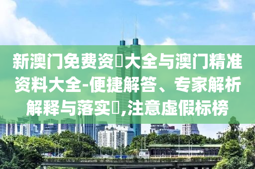 新澳門免費(fèi)資枓大全與澳門精準(zhǔn)資料大全-便捷解答、專家解析解釋與落實(shí)?,注意虛假標(biāo)榜