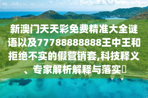 新澳門(mén)天天彩免費(fèi)精準(zhǔn)大全謎語(yǔ)以及77788888888王中王和拒絕不實(shí)的假營(yíng)銷(xiāo)套,科技釋義、專(zhuān)家解析解釋與落實(shí)?