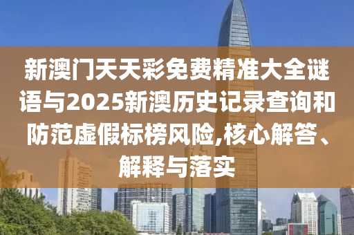 新澳門(mén)天天彩免費(fèi)精準(zhǔn)大全謎語(yǔ)與2025新澳歷史記錄查詢(xún)和防范虛假標(biāo)榜風(fēng)險(xiǎn),核心解答、解釋與落實(shí)