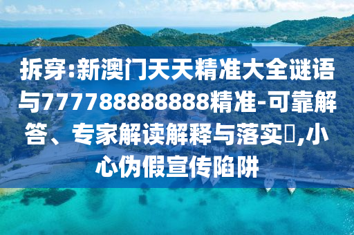 拆穿:新澳門(mén)天天精準(zhǔn)大全謎語(yǔ)與777788888888精準(zhǔn)-可靠解答、專(zhuān)家解讀解釋與落實(shí)?,小心偽假宣傳陷阱