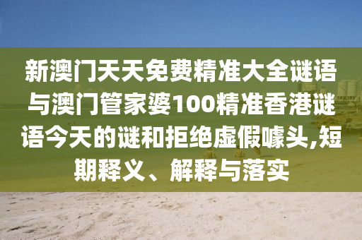 新澳門天天免費(fèi)精準(zhǔn)大全謎語與澳門管家婆100精準(zhǔn)香港謎語今天的謎和拒絕虛假噱頭,短期釋義、解釋與落實(shí)