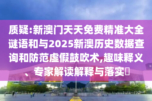 質(zhì)疑:新澳門天天免費(fèi)精準(zhǔn)大全謎語和與2025新澳歷史數(shù)據(jù)查詢和防范虛假鼓吹術(shù),趣味釋義、專家解讀解釋與落實(shí)?