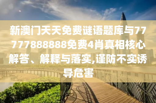 新澳門(mén)天天免費(fèi)謎語(yǔ)題庫(kù)與77777888888免費(fèi)4肖真相核心解答、解釋與落實(shí),謹(jǐn)防不實(shí)誘導(dǎo)危害